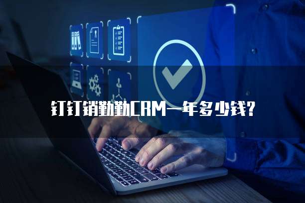 钉钉销勤勤CRM一年多少钱？