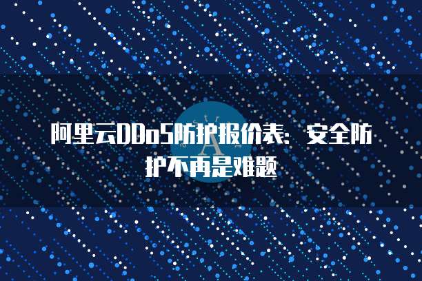 阿里云DDoS防护报价表:安全防护不再是难题