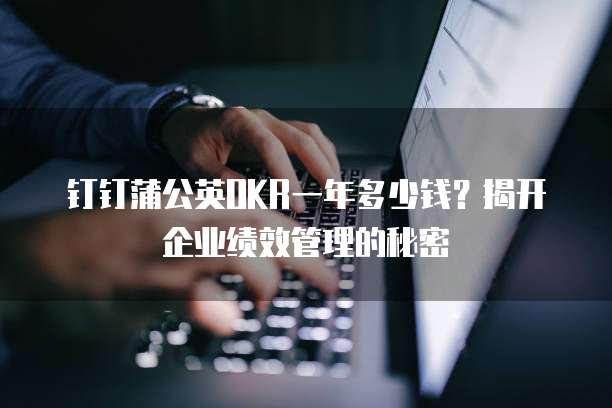 钉钉蒲公英OKR一年多少钱？揭开企业绩效管理的秘密