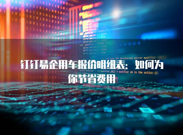钉钉易企用车报价明细表:如何为你节省费用