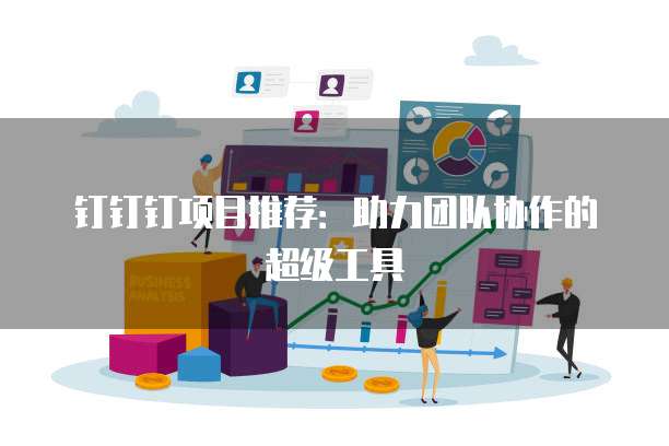 钉钉钉项目推荐：助力团队协作的超级工具