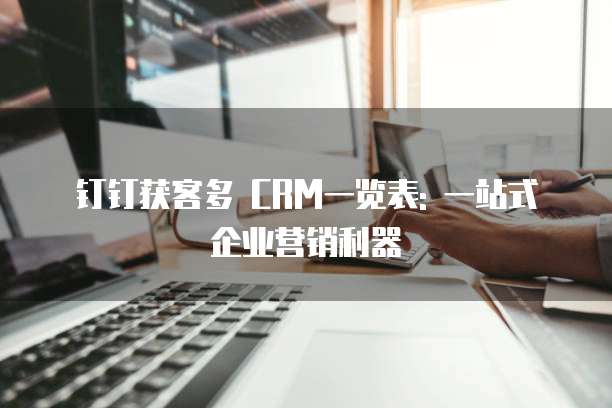 钉钉获客多 CRM一览表: 一站式企业营销利器
