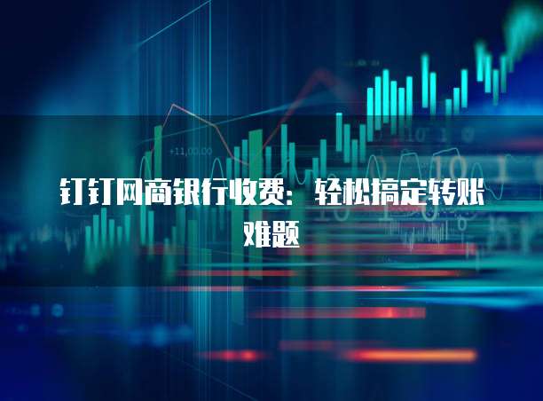 钉钉网商银行收费：轻松搞定转账难题