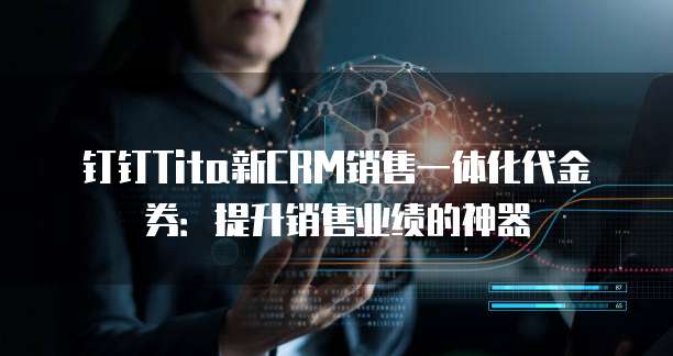 钉钉Tita新CRM销售一体化代金券：提升销售业绩的神器