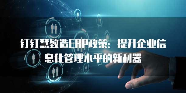 钉钉慧致造ERP政策:提升企业信息化管理水平的新利器