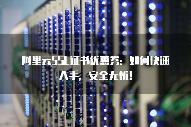 阿里云SSL证书优惠券:如何快速入手,安全无忧!