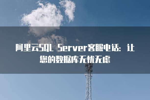 阿里云SQL Server客服电话:让您的数据库无忧无虑