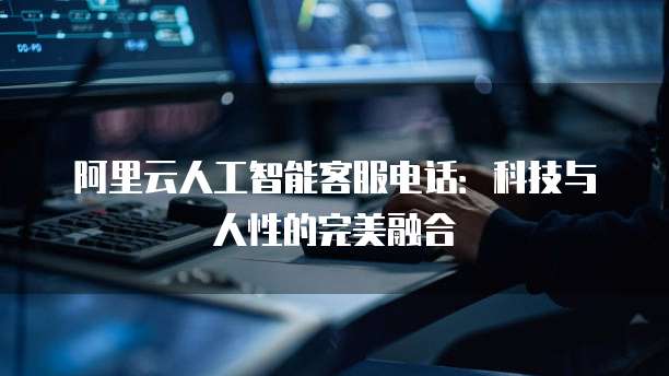 阿里云人工智能客服电话：科技与人性的完美融合
