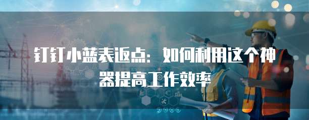 钉钉小蓝表返点:如何利用这个神器提高工作效率