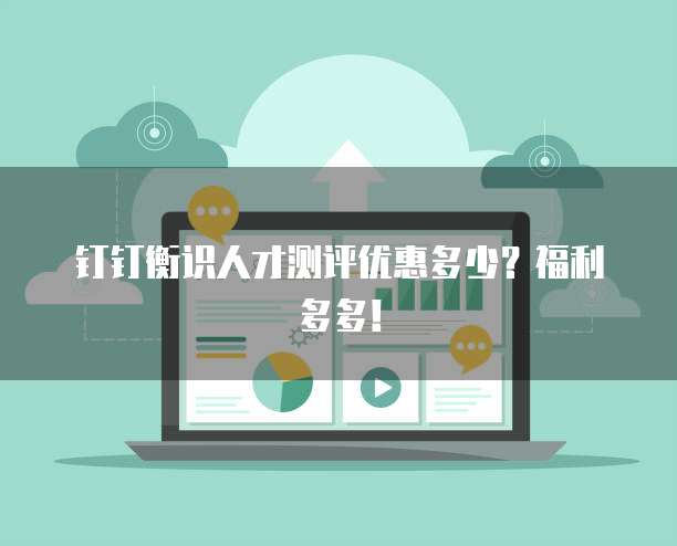 钉钉衡识人才测评优惠多少?福利多多!