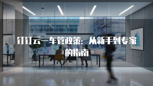 钉钉云一车管政策:从新手到专家的指南