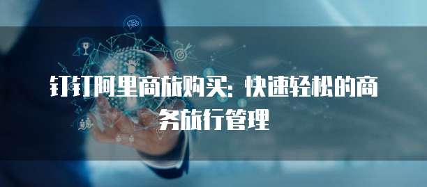 钉钉阿里商旅购买: 快速轻松的商务旅行管理