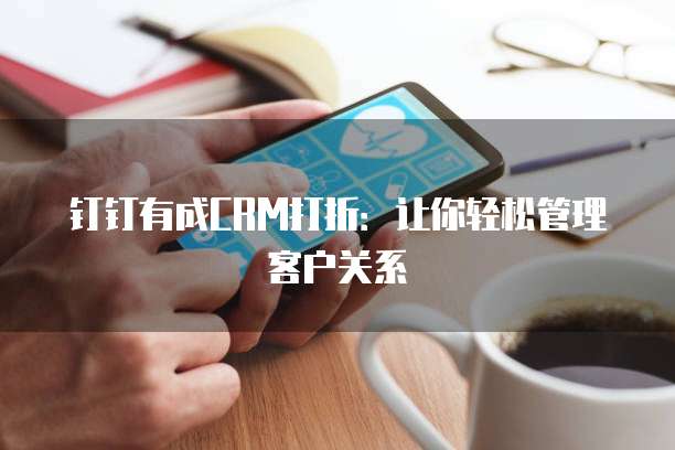 钉钉有成CRM打折:让你轻松管理客户关系