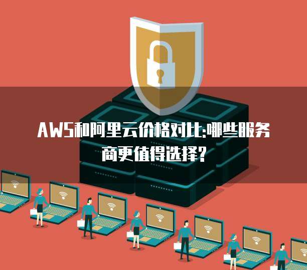 AWS和阿里云价格对比:哪些服务商更值得选择?