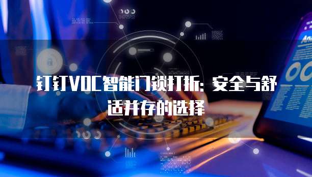 钉钉VOC智能门锁打折: 安全与舒适并存的选择