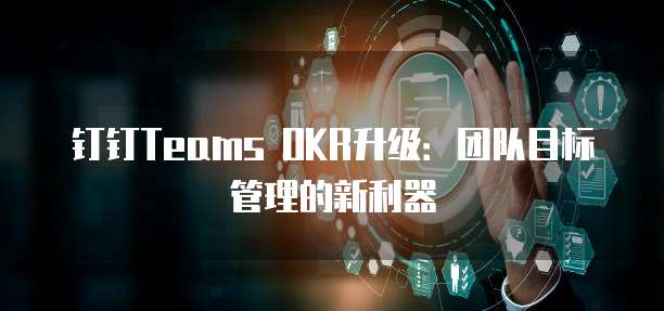 钉钉Teams OKR升级：团队目标管理的新利器