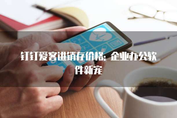 钉钉爱客进销存价格: 企业办公软件新宠