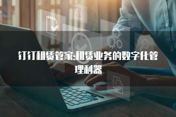 钉钉租赁管家:租赁业务的数字化管理利器