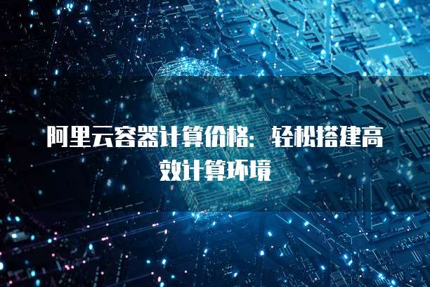 阿里云容器计算价格：轻松搭建高效计算环境