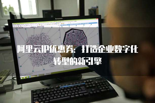 阿里云IP优惠券:打造企业数字化转型的新引擎