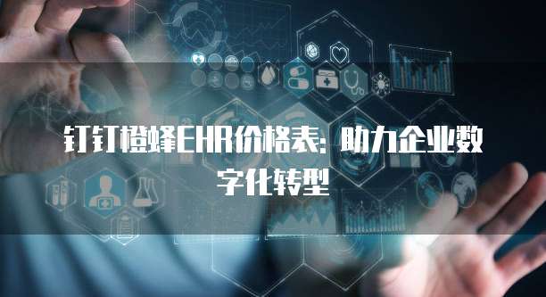 钉钉橙蜂EHR价格表: 助力企业数字化转型