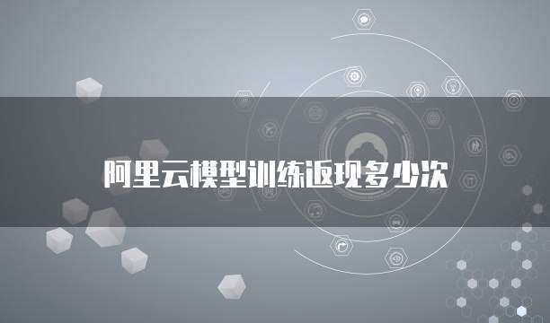 阿里云模型训练返现多少次