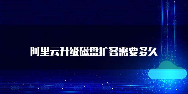 阿里云升级磁盘扩容需要多久