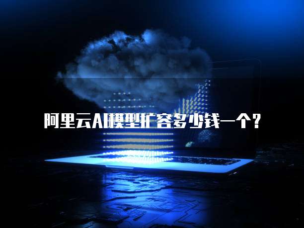 阿里云AI模型扩容多少钱一个？