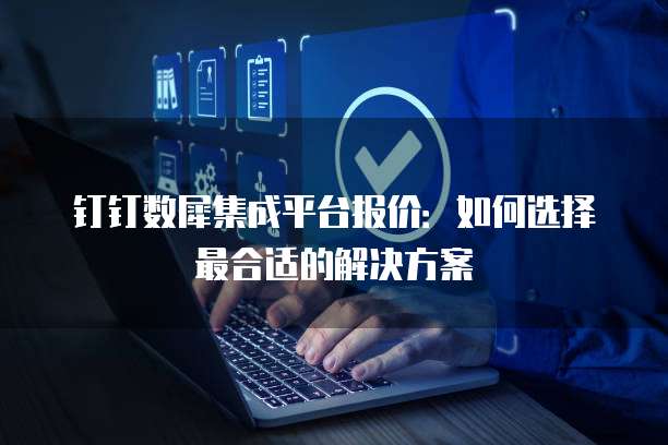 钉钉数犀集成平台报价:如何选择最合适的解决方案