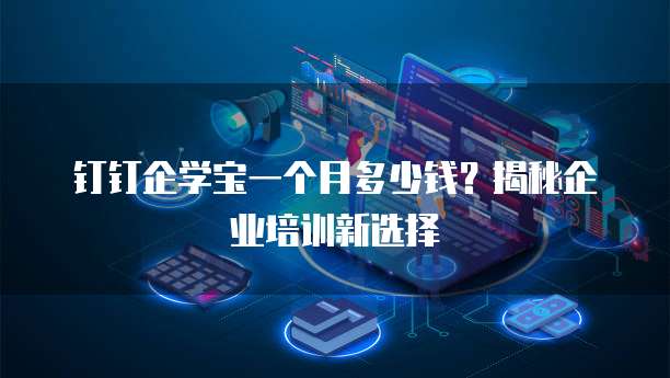 钉钉企学宝一个月多少钱?揭秘企业培训新选择