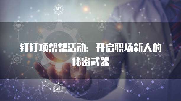 钉钉项帮帮活动:开启职场新人的秘密武器