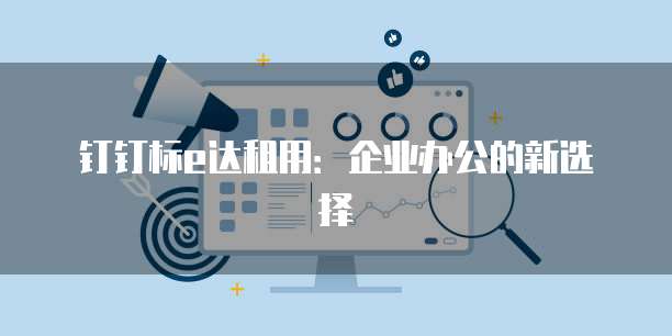 钉钉标e达租用：企业办公的新选择