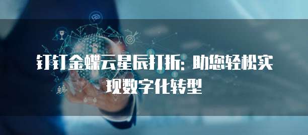 钉钉金蝶云星辰打折: 助您轻松实现数字化转型