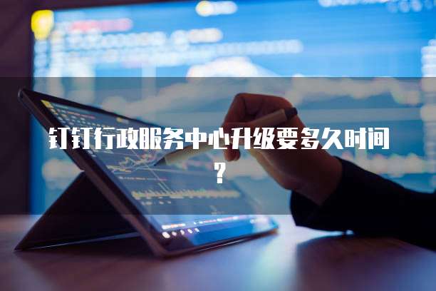 钉钉行政服务中心升级要多久时间？