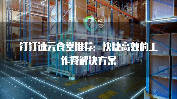 钉钉速云食堂推荐:快捷高效的工作餐解决方案