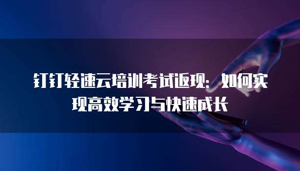 钉钉轻速云培训考试返现：如何实现高效学习与快速成长