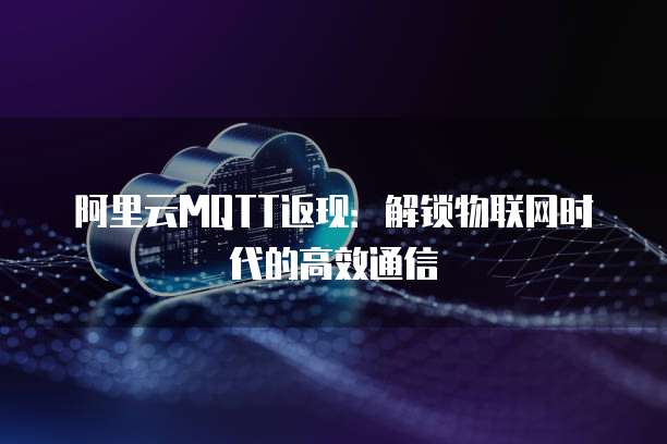 阿里云MQTT返现：解锁物联网时代的高效通信