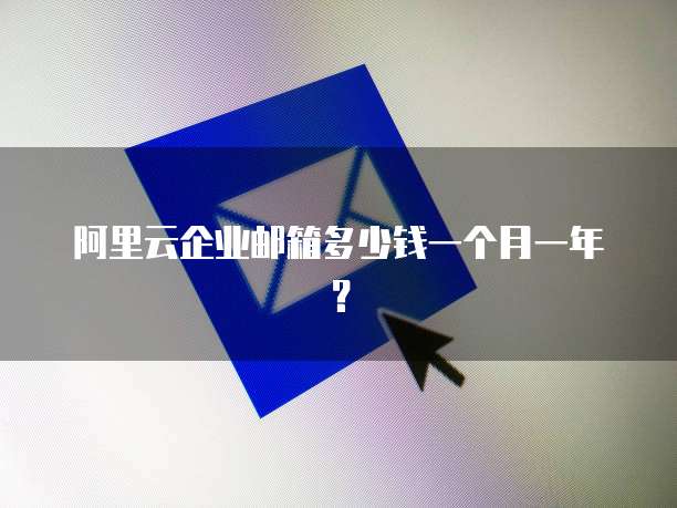 阿里云企业邮箱多少钱一个月一年?