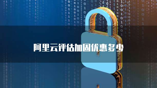 阿里云评估加固优惠多少