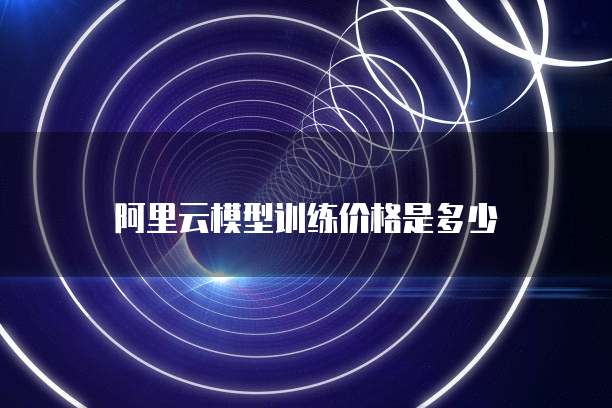 阿里云模型训练价格是多少