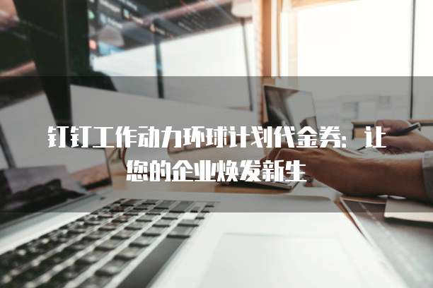 钉钉工作动力环球计划代金券:让您的企业焕发新生