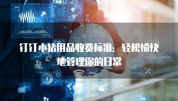 钉钉小猪用品收费标准：轻松愉快地管理你的日常