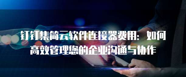 钉钉集简云软件连接器费用:如何高效管理您的企业沟通与协作
