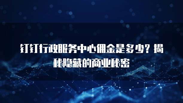 钉钉行政服务中心佣金是多少?揭秘隐藏的商业秘密