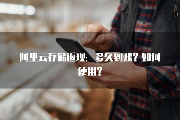 阿里云存储返现:多久到账?如何使用?
