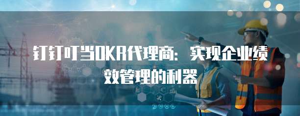钉钉叮当OKR代理商：实现企业绩效管理的利器