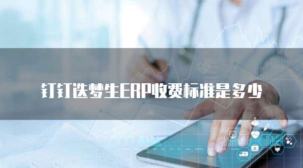 钉钉迭梦生ERP收费标准是多少