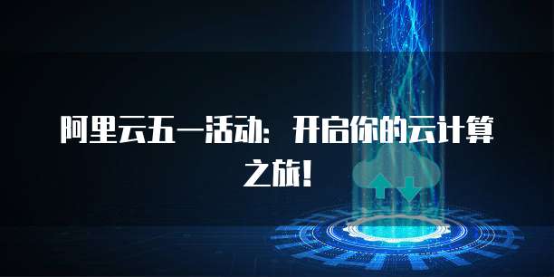 阿里云五一活动:开启你的云计算之旅!