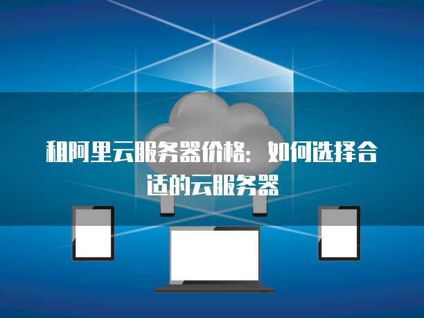 租阿里云服务器价格:如何选择合适的云服务器