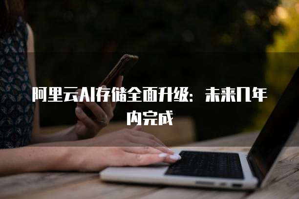 阿里云AI存储全面升级：未来几年内完成